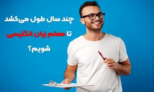 چند سال طول می کشد تا معلم زبان انگلیسی شویم؟
