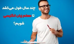 چند سال طول می کشد تا معلم زبان انگلیسی شویم؟